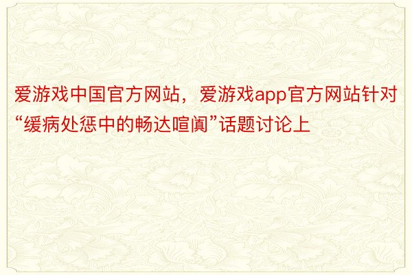 爱游戏中国官方网站，爱游戏app官方网站针对“缓病处惩中的畅达喧阗”话题讨论上