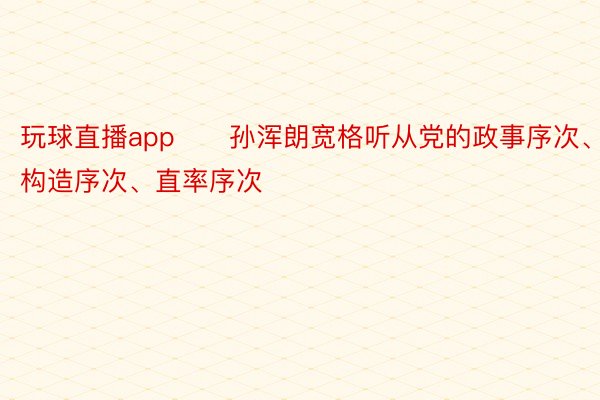 玩球直播app　　孙浑朗宽格听从党的政事序次、构造序次、直率序次