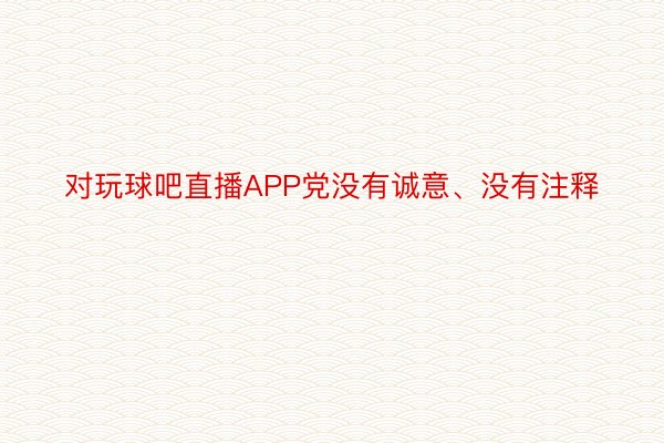 对玩球吧直播APP党没有诚意、没有注释