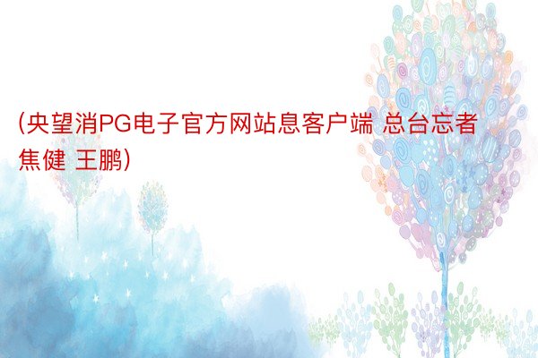 (央望消PG电子官方网站息客户端 总台忘者 焦健 王鹏)