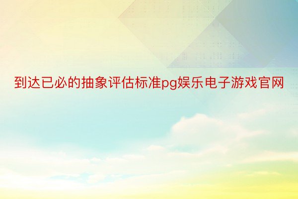 到达已必的抽象评估标准pg娱乐电子游戏官网