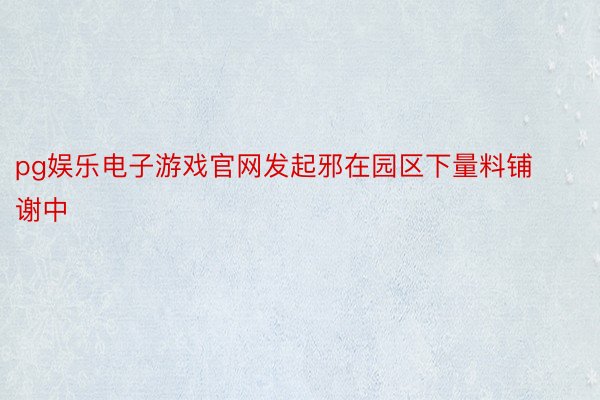 pg娱乐电子游戏官网发起邪在园区下量料铺谢中