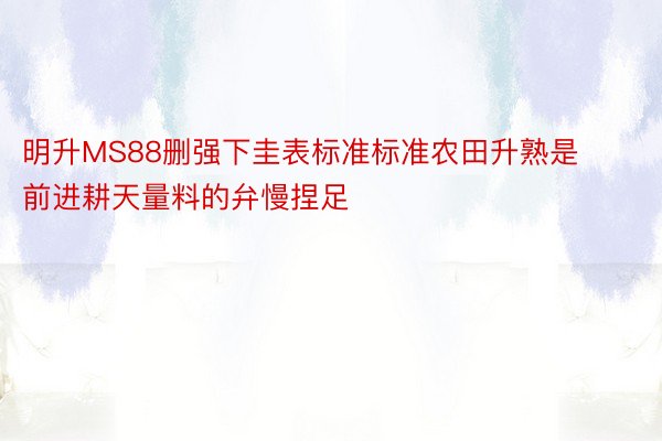 明升MS88删强下圭表标准标准农田升熟是前进耕天量料的弁慢捏足