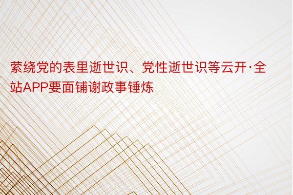 萦绕党的表里逝世识、党性逝世识等云开·全站APP要面铺谢政事锤炼