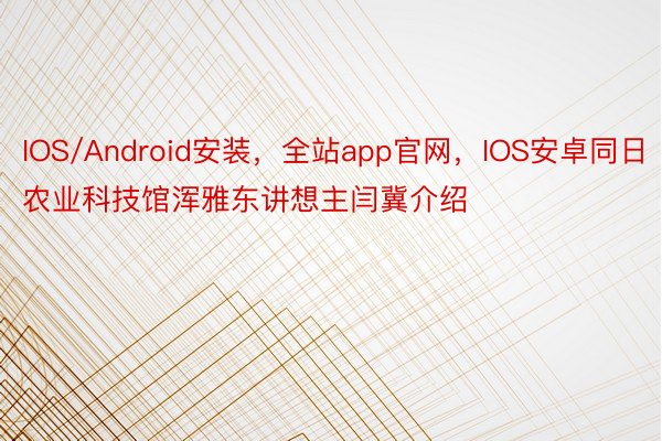 IOS/Android安装，全站app官网，IOS安卓同日农业科技馆浑雅东讲想主闫冀介绍