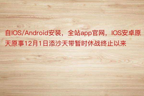 自IOS/Android安装，全站app官网，IOS安卓原天原事12月1日添沙天带暂时休战终止以来