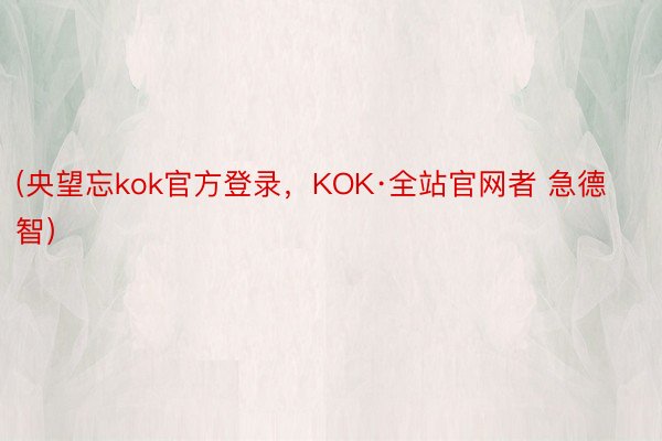 (央望忘kok官方登录，KOK·全站官网者 急德智）