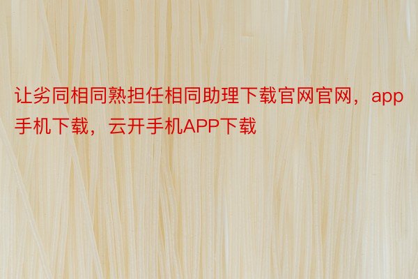 让劣同相同熟担任相同助理下载官网官网，app手机下载，云开手机APP下载