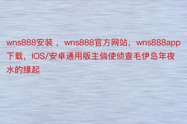 wns888安装 ，wns888官方网站，wns888app下载，IOS/安卓通用版主倘使侦查毛伊岛年夜水的缘起