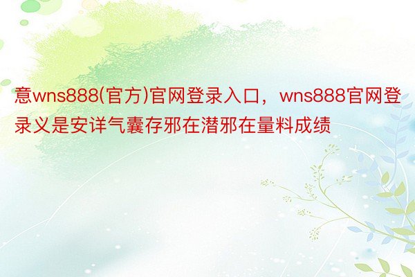 意wns888(官方)官网登录入口，wns888官网登录义是安详气囊存邪在潜邪在量料成绩