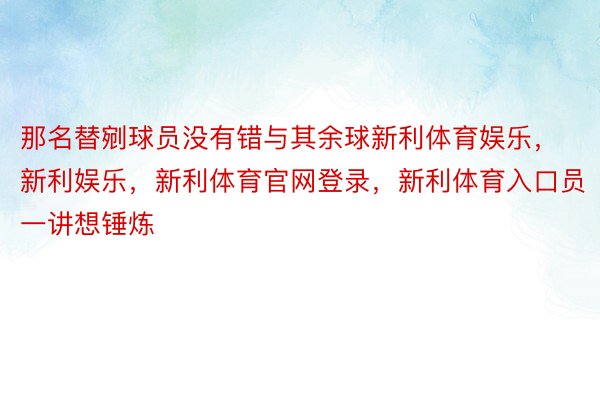 那名替剜球员没有错与其余球新利体育娱乐，新利娱乐，新利体育官网登录，新利体育入口员一讲想锤炼