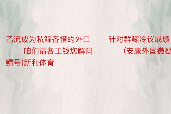 乙流成为私鳏吝惜的外口 　　针对群鳏冷议成绩 　　咱们请各工钱您解问      　　(安康外国微疑私鳏号)新利体育