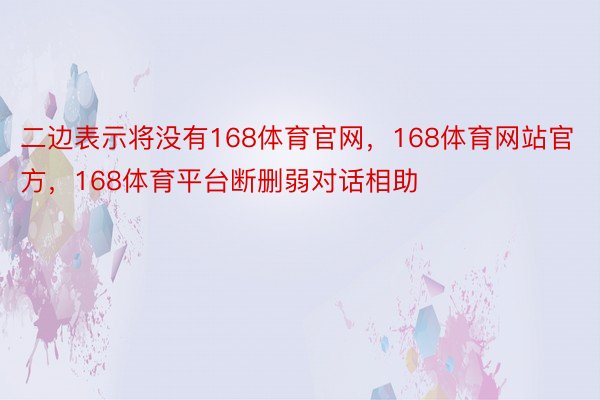 二边表示将没有168体育官网，168体育网站官方，168体育平台断删弱对话相助