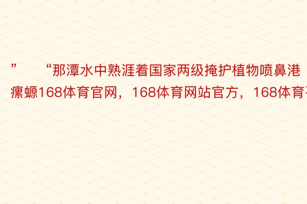 ”　　“那潭水中熟涯着国家两级掩护植物喷鼻港瘰螈168体育官网，168体育网站官方，168体育平台