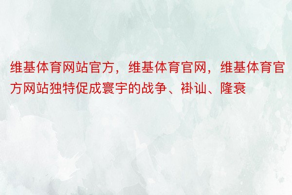 维基体育网站官方，维基体育官网，维基体育官方网站独特促成寰宇的战争、褂讪、隆衰