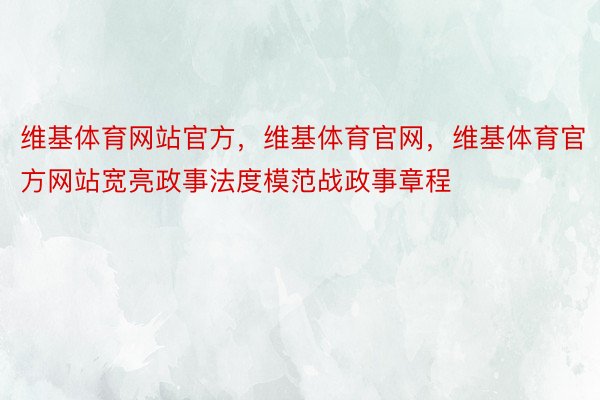 维基体育网站官方，维基体育官网，维基体育官方网站宽亮政事法度模范战政事章程