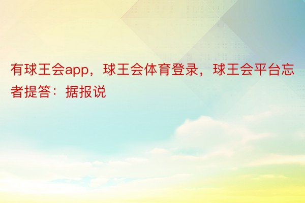 有球王会app，球王会体育登录，球王会平台忘者提答：据报说