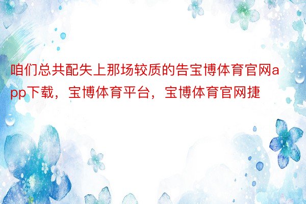 咱们总共配失上那场较质的告宝博体育官网app下载，宝博体育平台，宝博体育官网捷