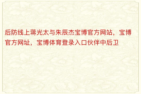 后防线上蒋光太与朱辰杰宝博官方网站，宝博官方网址，宝博体育登录入口伙伴中后卫