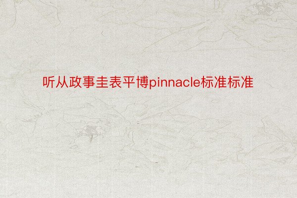 听从政事圭表平博pinnacle标准标准