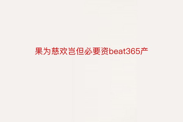 果为慈欢岂但必要资beat365产