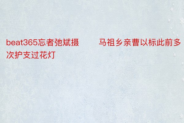 beat365忘者弛斌摄 　　马祖乡亲曹以标此前多次护支过花灯