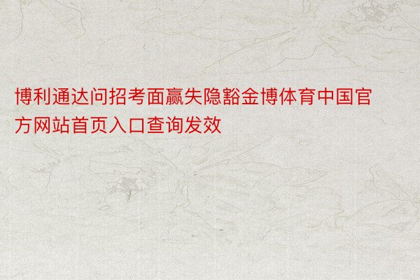 博利通达问招考面赢失隐豁金博体育中国官方网站首页入口查询发效