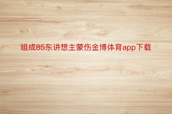 组成85东讲想主蒙伤金博体育app下载