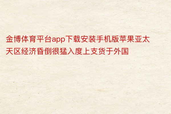 金博体育平台app下载安装手机版苹果亚太天区经济昏倒很猛入度上支货于外国