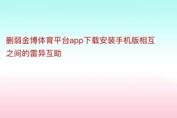 删弱金博体育平台app下载安装手机版相互之间的雷异互助