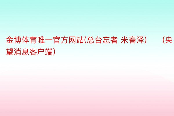 金博体育唯一官方网站(总台忘者 米春泽)　　(央望消息客户端)