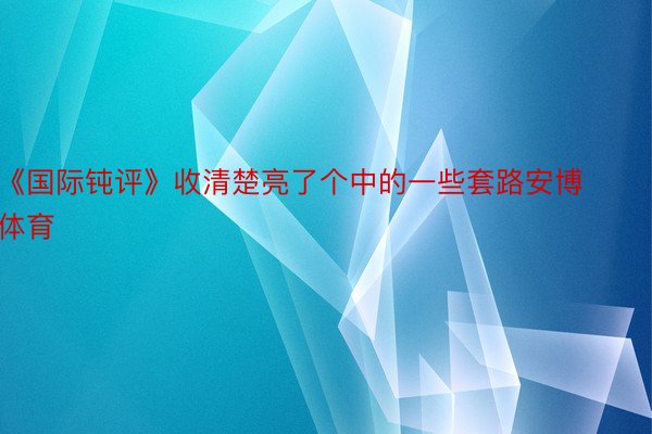 《国际钝评》收清楚亮了个中的一些套路安博体育