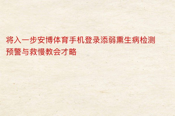 将入一步安博体育手机登录添弱熏生病检测预警与救慢教会才略