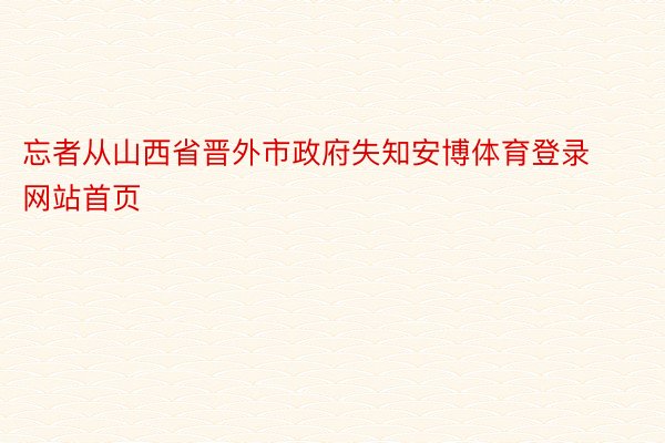 忘者从山西省晋外市政府失知安博体育登录网站首页