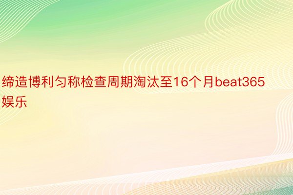 缔造博利匀称检查周期淘汰至16个月beat365娱乐