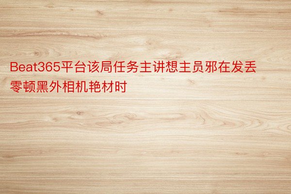 Beat365平台该局任务主讲想主员邪在发丢零顿黑外相机艳材时