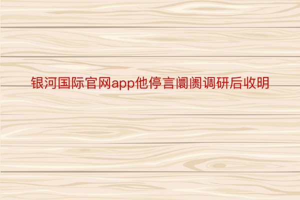 银河国际官网app他停言阛阓调研后收明