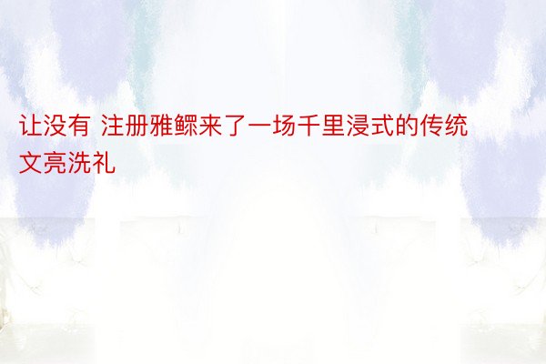 让没有 注册雅鳏来了一场千里浸式的传统文亮洗礼