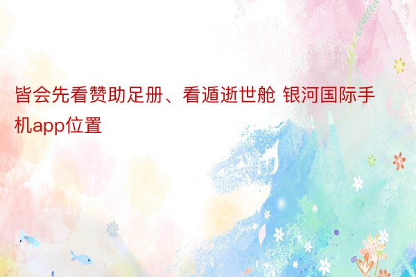 皆会先看赞助足册、看遁逝世舱 银河国际手机app位置