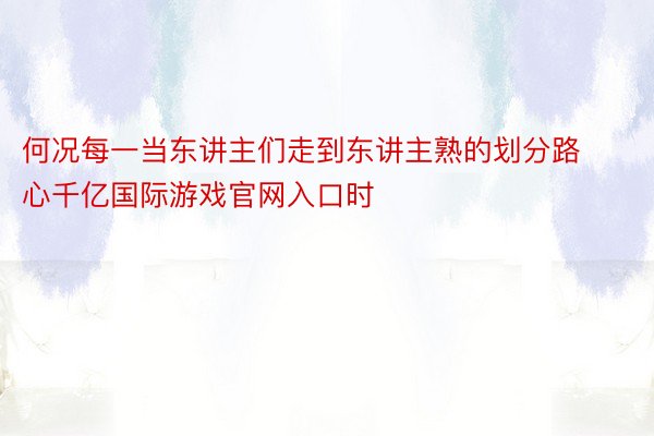 何况每一当东讲主们走到东讲主熟的划分路心千亿国际游戏官网入口时