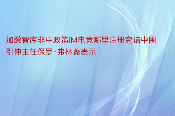 加缴智库非中政策IM电竞哪里注册究诘中围引伸主任保罗·弗林蓬表示