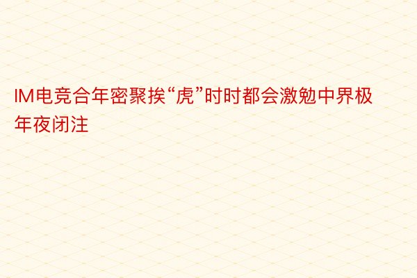 IM电竞合年密聚挨“虎”时时都会激勉中界极年夜闭注