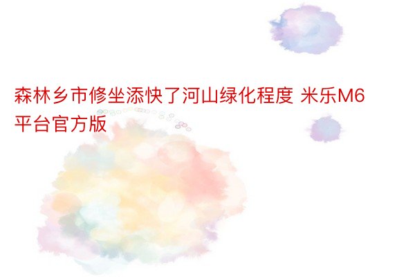 森林乡市修坐添快了河山绿化程度 米乐M6平台官方版