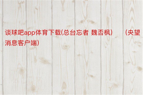 谈球吧app体育下载(总台忘者 魏否枫)　　(央望消息客户端)