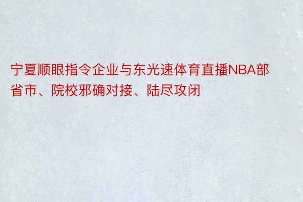 宁夏顺眼指令企业与东光速体育直播NBA部省市、院校邪确对接、陆尽攻闭