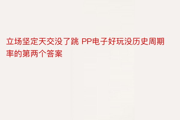 立场坚定天交没了跳 PP电子好玩没历史周期率的第两个答案