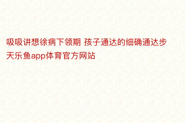 吸吸讲想徐病下领期 孩子通达的细确通达步天乐鱼app体育官方网站