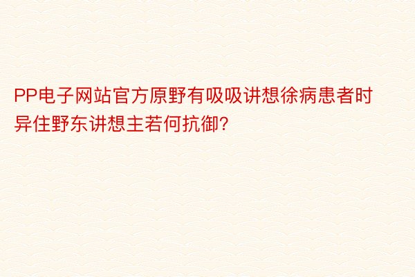 PP电子网站官方原野有吸吸讲想徐病患者时 异住野东讲想主若何抗御？