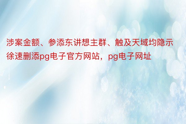 涉案金额、参添东讲想主群、触及天域均隐示徐速删添pg电子官方网站，pg电子网址