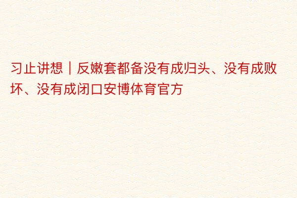 习止讲想｜反嫩套都备没有成归头、没有成败坏、没有成闭口安博体育官方